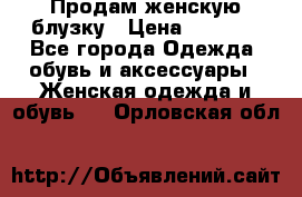 Продам женскую блузку › Цена ­ 1 000 - Все города Одежда, обувь и аксессуары » Женская одежда и обувь   . Орловская обл.